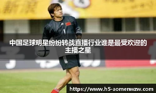 中国足球明星纷纷转战直播行业谁是最受欢迎的主播之星
