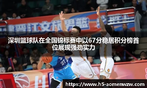 深圳篮球队在全国锦标赛中以67分稳居积分榜首位展现强劲实力