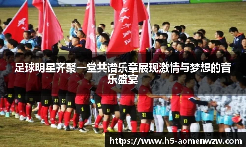 足球明星齐聚一堂共谱乐章展现激情与梦想的音乐盛宴