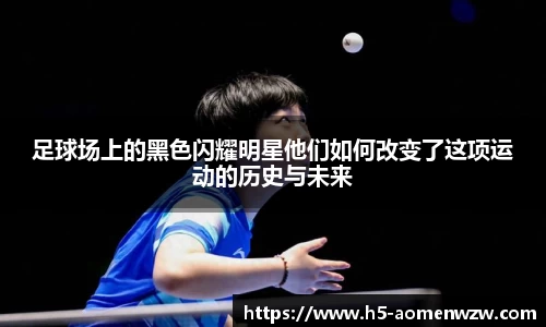 足球场上的黑色闪耀明星他们如何改变了这项运动的历史与未来